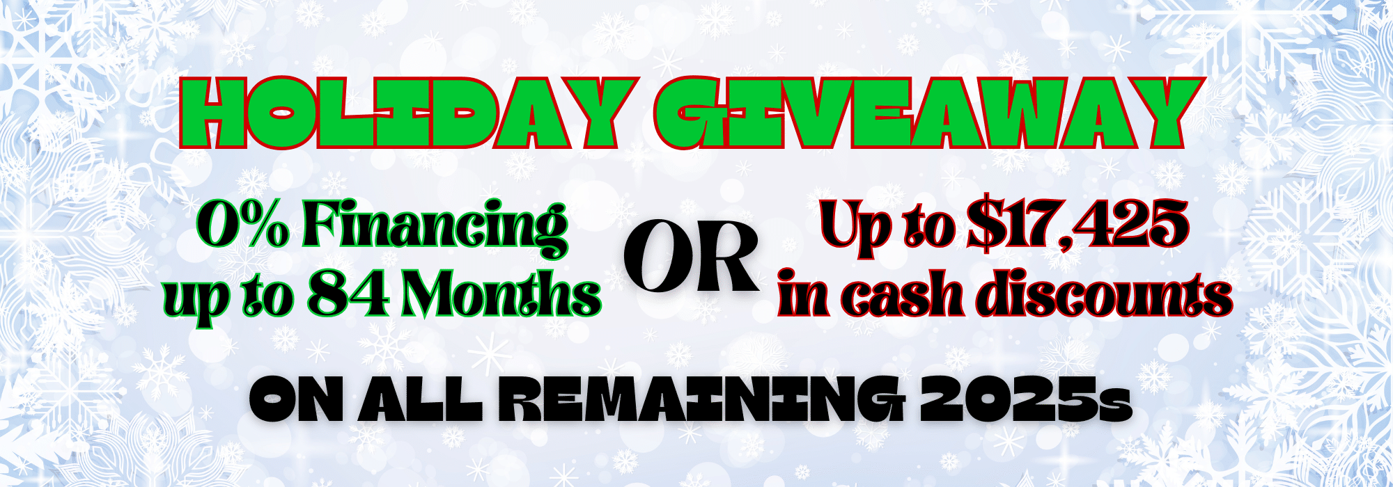 Holiday giveaway with 0% financing for 84 months or up to $17,425 cash discounts on all remaining 2025s.